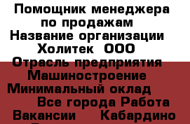 Помощник менеджера по продажам › Название организации ­ Холитек, ООО › Отрасль предприятия ­ Машиностроение › Минимальный оклад ­ 20 000 - Все города Работа » Вакансии   . Кабардино-Балкарская респ.